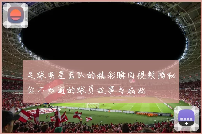 足球明星蓝队的精彩瞬间视频揭秘你不知道的球员故事与成就