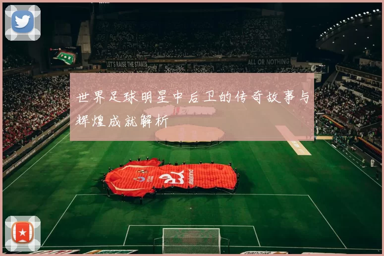 世界足球明星中后卫的传奇故事与辉煌成就解析