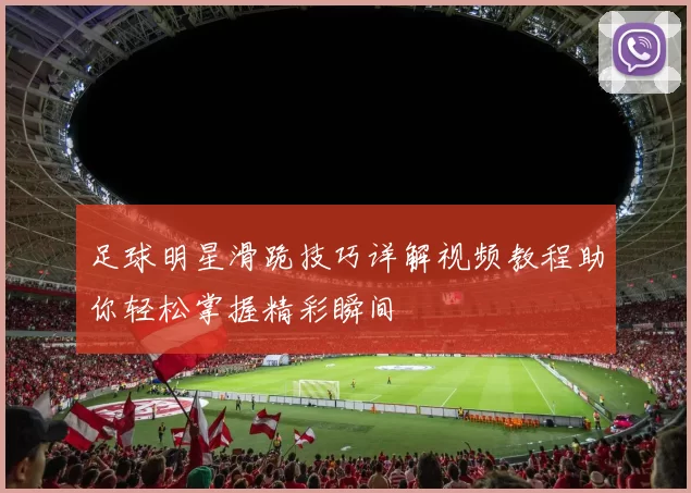 足球明星滑跪技巧详解视频教程助你轻松掌握精彩瞬间