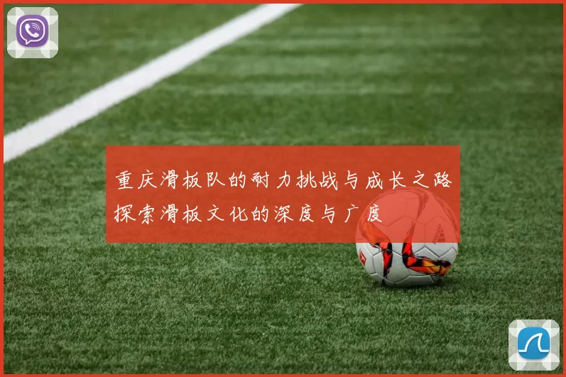 重庆滑板队的耐力挑战与成长之路探索滑板文化的深度与广度