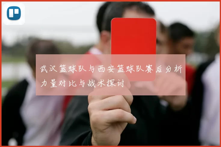 武汉篮球队与西安篮球队赛后分析力量对比与战术探讨