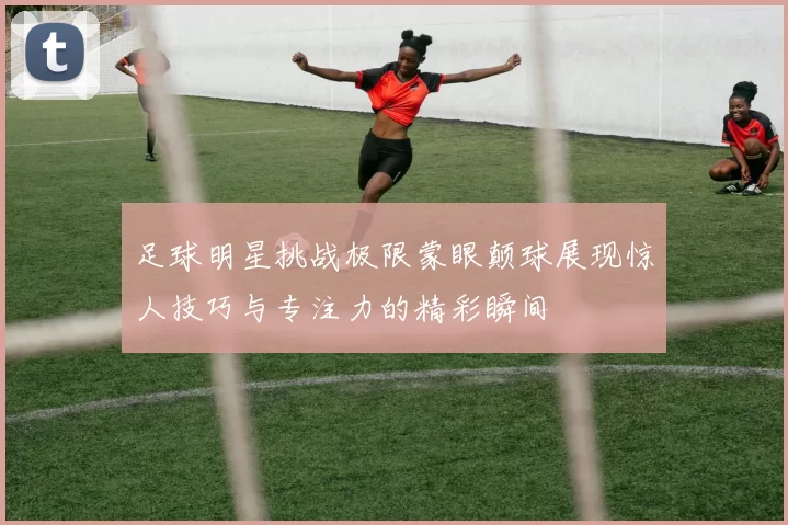 足球明星挑战极限蒙眼颠球展现惊人技巧与专注力的精彩瞬间