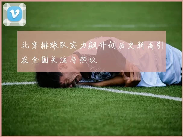 北京排球队实力飙升创历史新高引发全国关注与热议