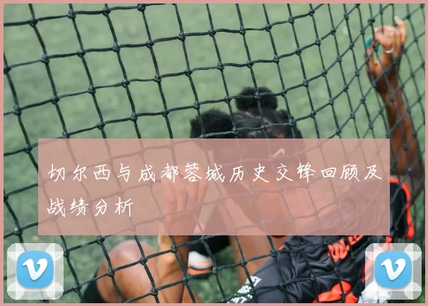 切尔西与成都蓉城历史交锋回顾及战绩分析