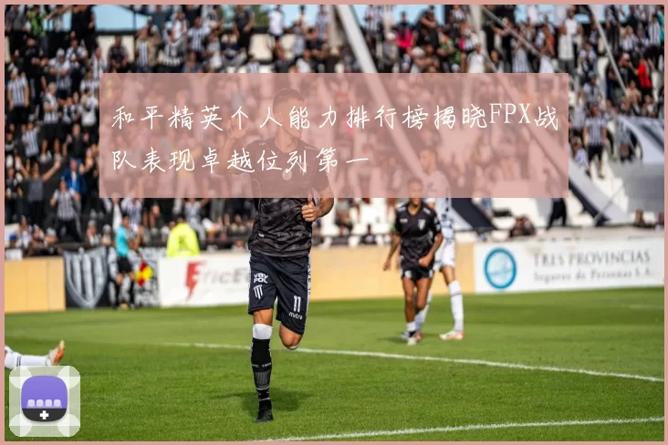 和平精英个人能力排行榜揭晓FPX战队表现卓越位列第一