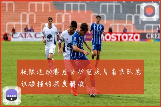 极限运动赛后分析重庆与南京队意识碰撞的深度解读