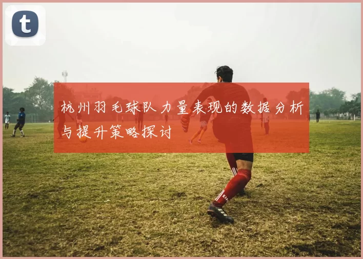 杭州羽毛球队力量表现的数据分析与提升策略探讨