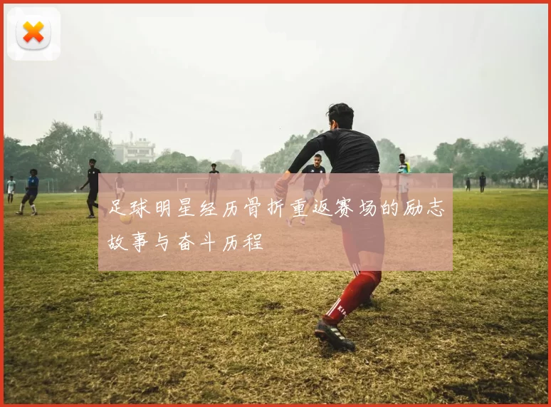 足球明星经历骨折重返赛场的励志故事与奋斗历程