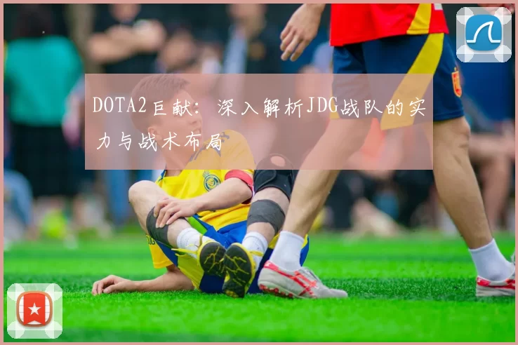 DOTA2巨献：深入解析JDG战队的实力与战术布局
