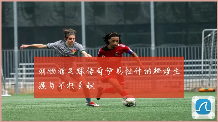 利物浦足球传奇伊恩拉什的辉煌生涯与不朽贡献