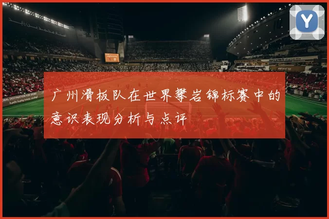 广州滑板队在世界攀岩锦标赛中的意识表现分析与点评