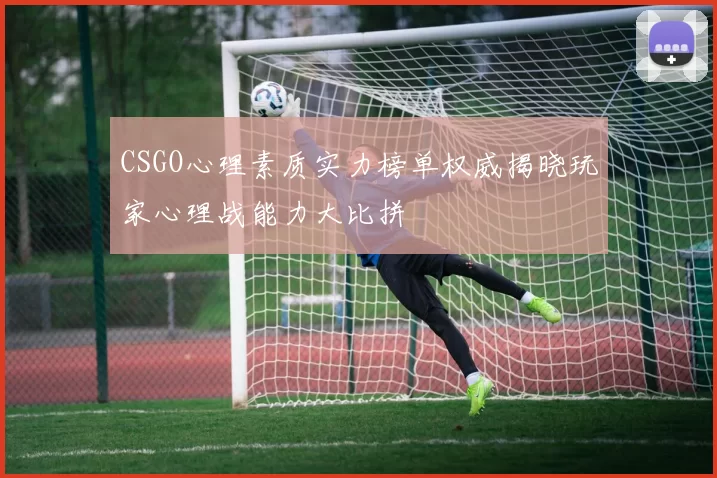 CSGO心理素质实力榜单权威揭晓玩家心理战能力大比拼