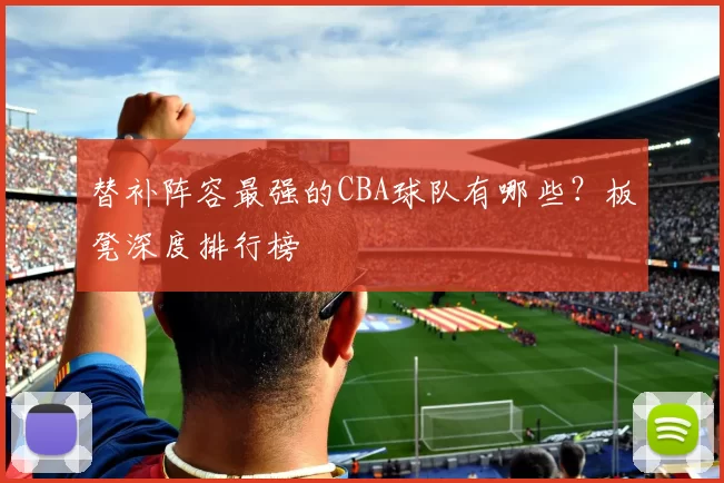 替补阵容最强的CBA球队有哪些？板凳深度排行榜
