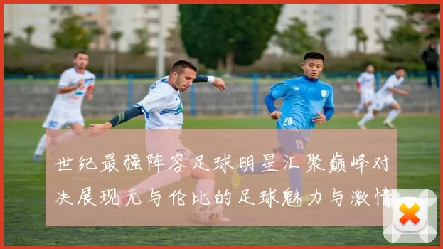 世纪最强阵容足球明星汇聚巅峰对决展现无与伦比的足球魅力与激情
