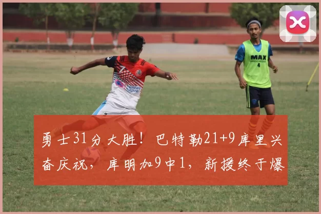 勇士31分大胜！巴特勒21+9库里兴奋庆祝，库明加9中1，新援终于爆发