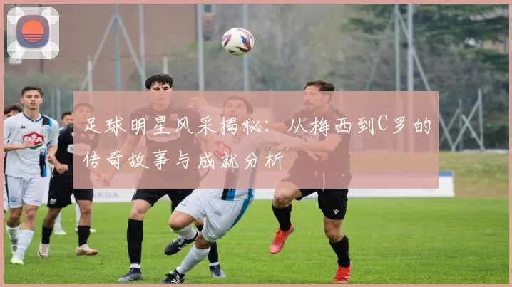 足球明星风采揭秘：从梅西到C罗的传奇故事与成就分析