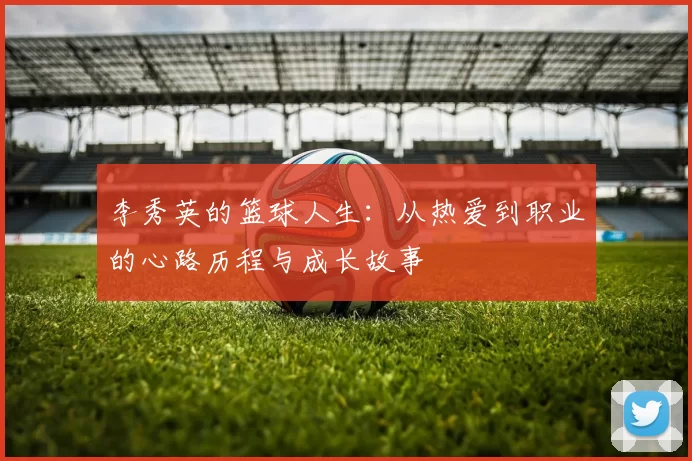 李秀英的篮球人生：从热爱到职业的心路历程与成长故事