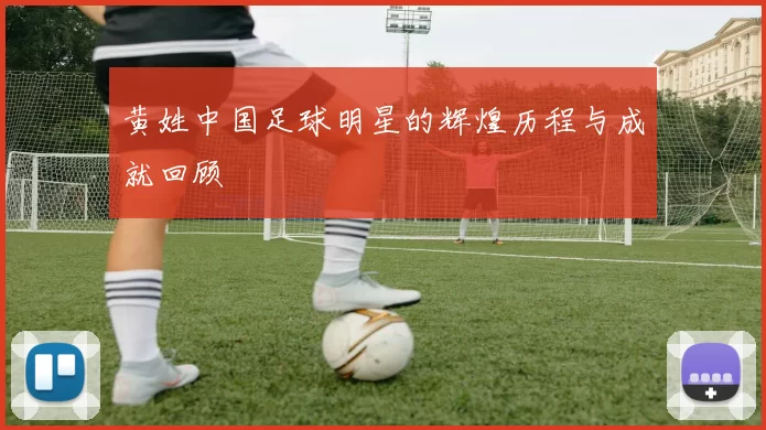黄姓中国足球明星的辉煌历程与成就回顾