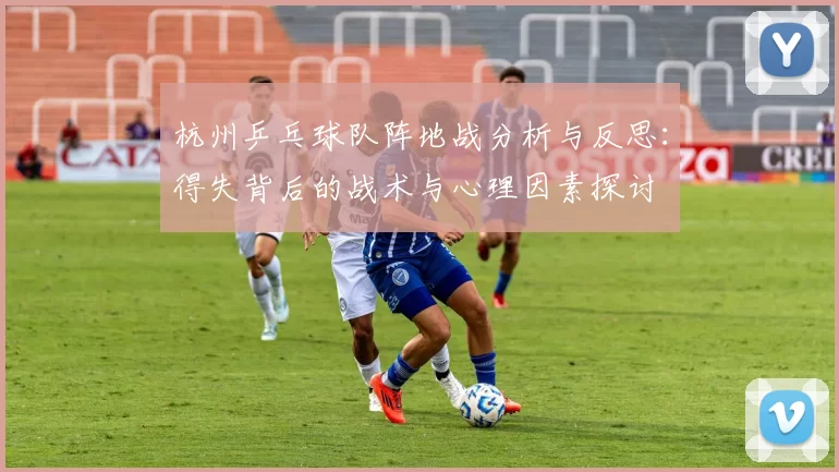 杭州乒乓球队阵地战分析与反思：得失背后的战术与心理因素探讨