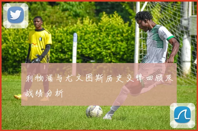 利物浦与尤文图斯历史交锋回顾及战绩分析