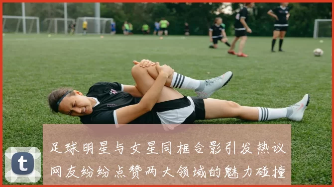 足球明星与女星同框合影引发热议网友纷纷点赞两大领域的魅力碰撞