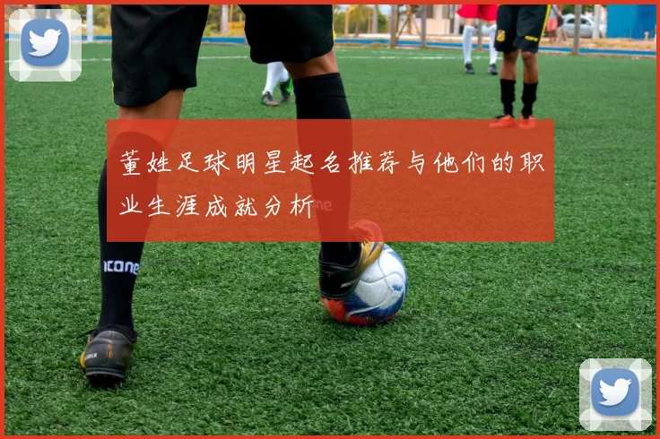 董姓足球明星起名推荐与他们的职业生涯成就分析