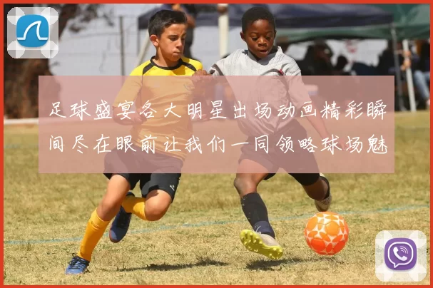 足球盛宴各大明星出场动画精彩瞬间尽在眼前让我们一同领略球场魅力