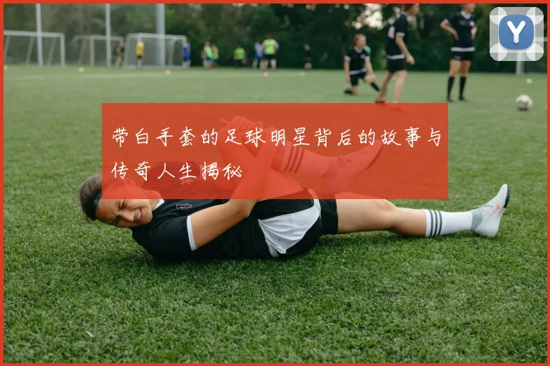 带白手套的足球明星背后的故事与传奇人生揭秘
