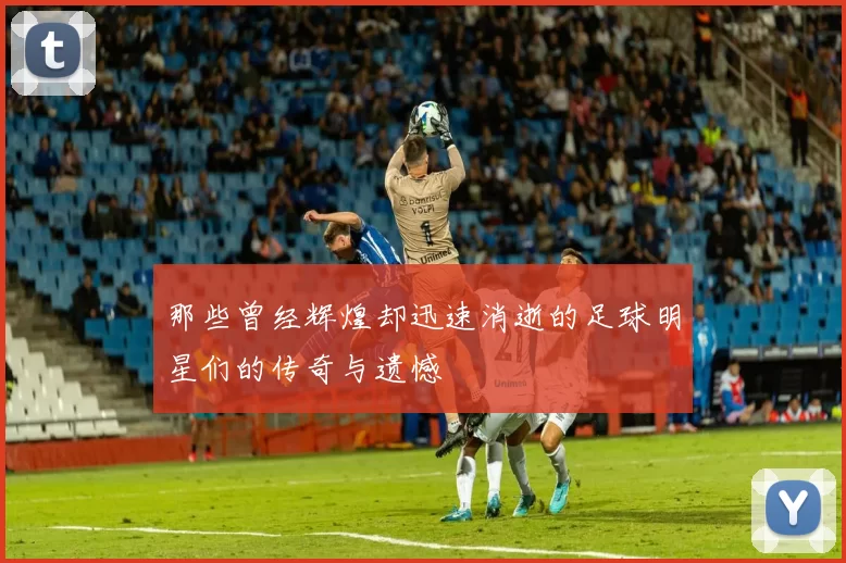 那些曾经辉煌却迅速消逝的足球明星们的传奇与遗憾