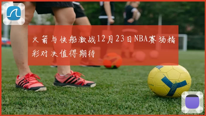火箭与快船激战12月23日NBA赛场精彩对决值得期待