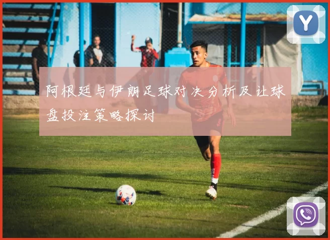 阿根廷与伊朗足球对决分析及让球盘投注策略探讨