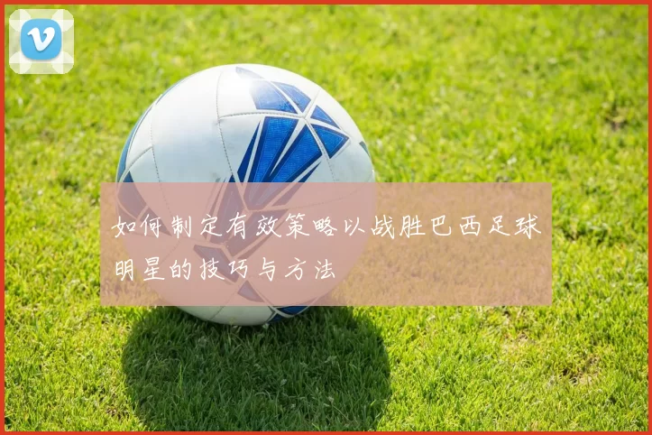如何制定有效策略以战胜巴西足球明星的技巧与方法