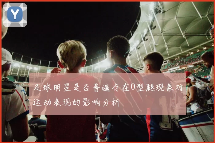 足球明星是否普遍存在O型腿现象对运动表现的影响分析