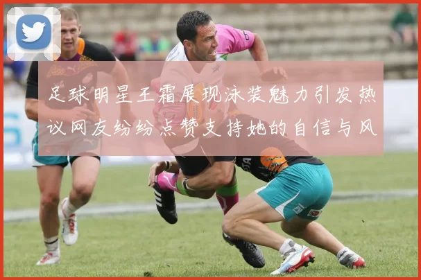 足球明星王霜展现泳装魅力引发热议网友纷纷点赞支持她的自信与风采