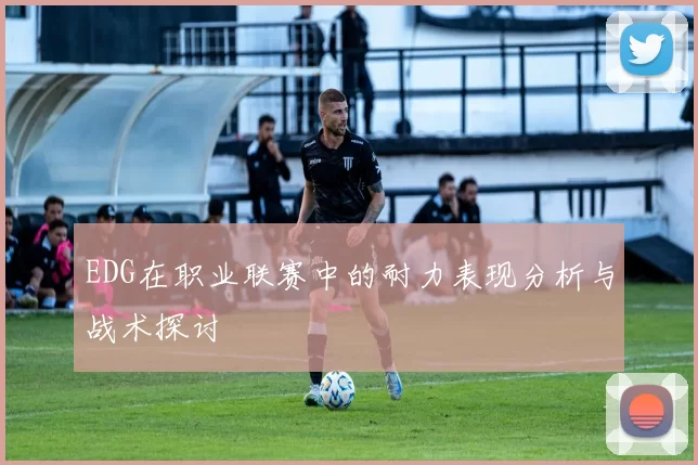EDG在职业联赛中的耐力表现分析与战术探讨
