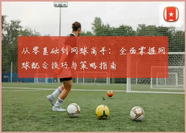 从零基础到网球高手：全面掌握网球配合技巧与策略指南