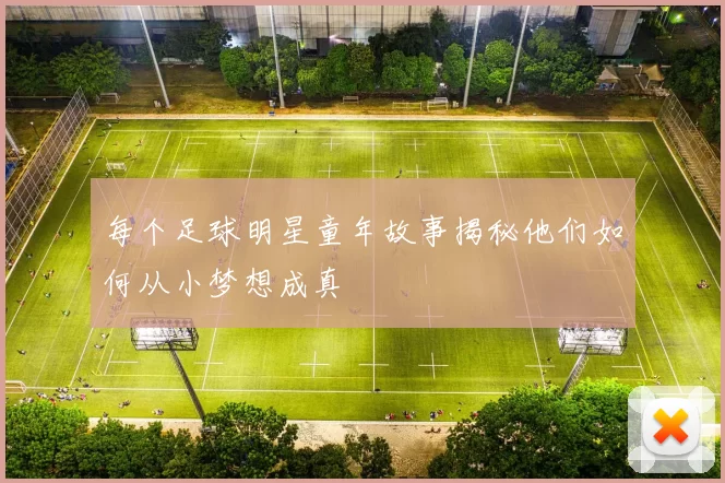 每个足球明星童年故事揭秘他们如何从小梦想成真