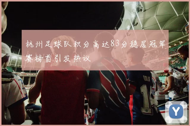 杭州足球队积分高达83分稳居冠军赛榜首引发热议