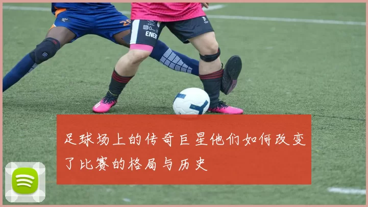 足球场上的传奇巨星他们如何改变了比赛的格局与历史