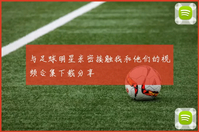 与足球明星亲密接触我和他们的视频合集下载分享