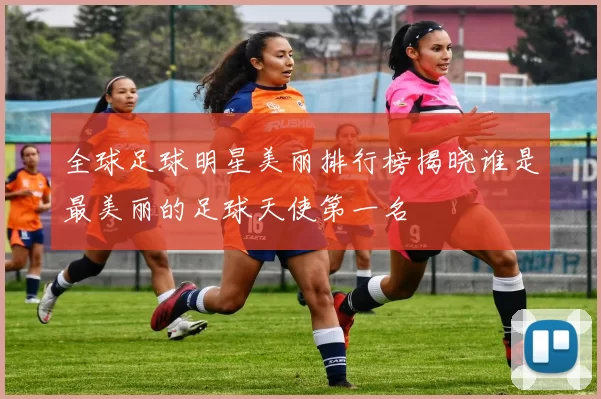 全球足球明星美丽排行榜揭晓谁是最美丽的足球天使第一名