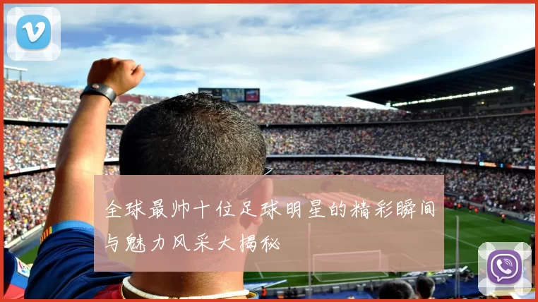 全球最帅十位足球明星的精彩瞬间与魅力风采大揭秘