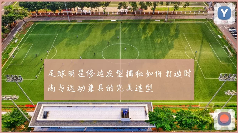 足球明星修边发型揭秘如何打造时尚与运动兼具的完美造型