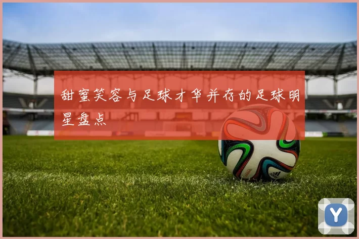 甜蜜笑容与足球才华并存的足球明星盘点