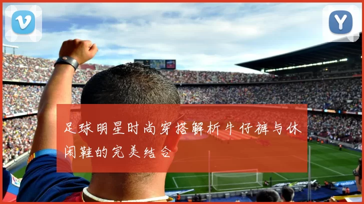 足球明星时尚穿搭解析牛仔裤与休闲鞋的完美结合