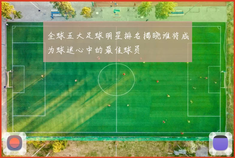 全球五大足球明星排名揭晓谁将成为球迷心中的最佳球员