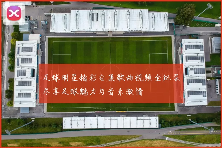 足球明星精彩合集歌曲视频全纪录尽享足球魅力与音乐激情