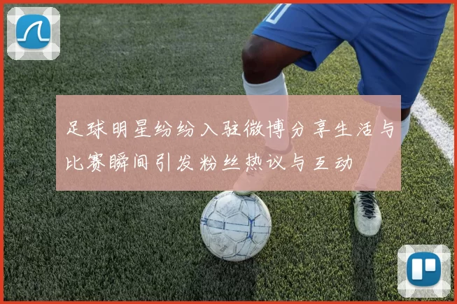 足球明星纷纷入驻微博分享生活与比赛瞬间引发粉丝热议与互动