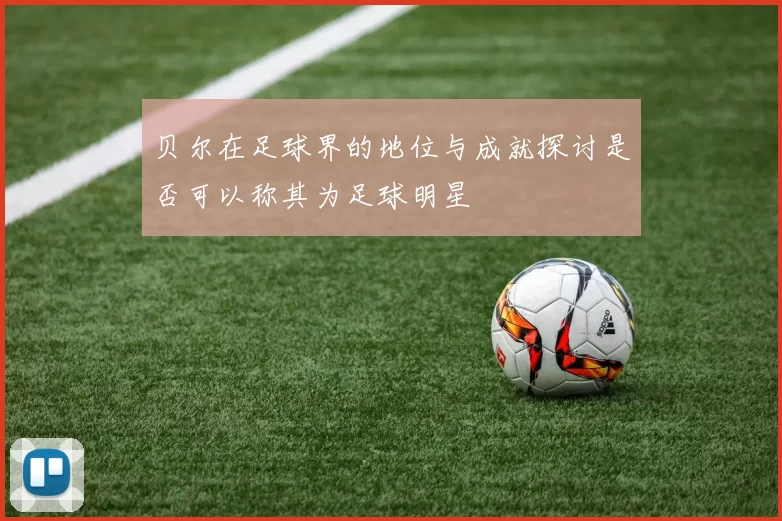 贝尔在足球界的地位与成就探讨是否可以称其为足球明星