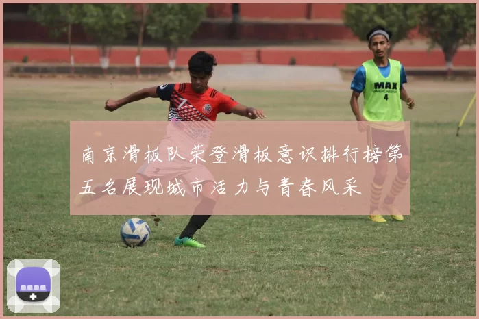 南京滑板队荣登滑板意识排行榜第五名展现城市活力与青春风采